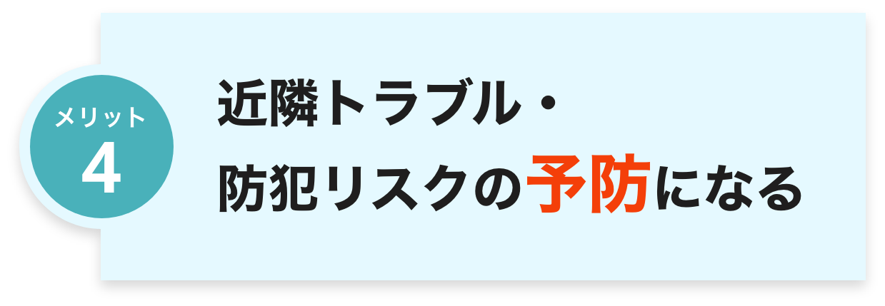 近隣トラブル・
防犯リスクの予防になる
